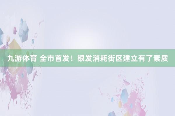 九游体育 全市首发！银发消耗街区建立有了素质