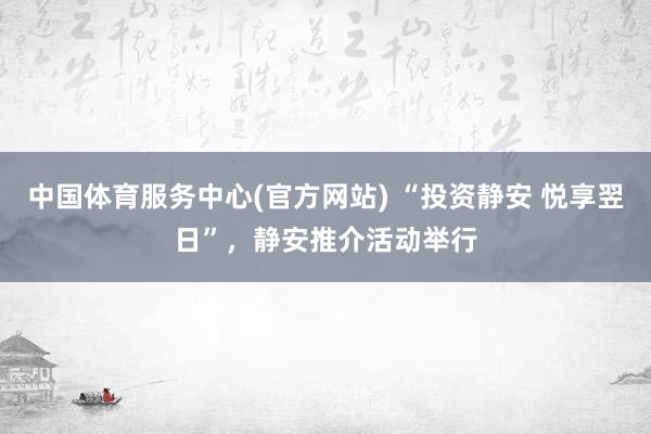 中国体育服务中心(官方网站) “投资静安 悦享翌日”，静安推介活动举行