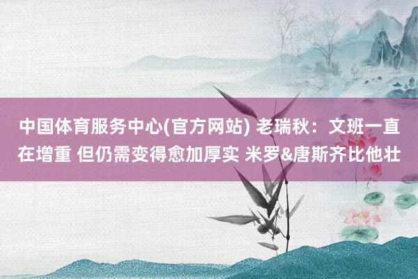 中国体育服务中心(官方网站) 老瑞秋:文班一直在增重 但仍需变得愈加厚实 米罗&唐斯齐比他壮
