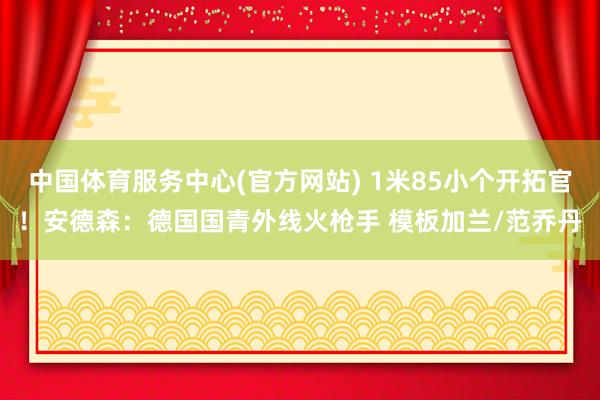中国体育服务中心(官方网站) 1米85小个开拓官！安德森：德国国青外线火枪手 模板加兰/范乔丹