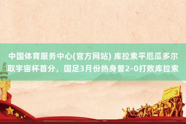 中国体育服务中心(官方网站) 库拉索平厄瓜多尔取宇宙杯首分,国足3月份热身曾2-0打败库拉索