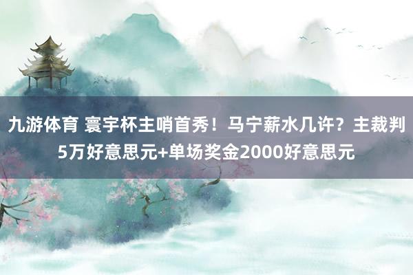 九游体育 寰宇杯主哨首秀!马宁薪水几许?主裁判5万好意思元+单场奖金2000好意思元