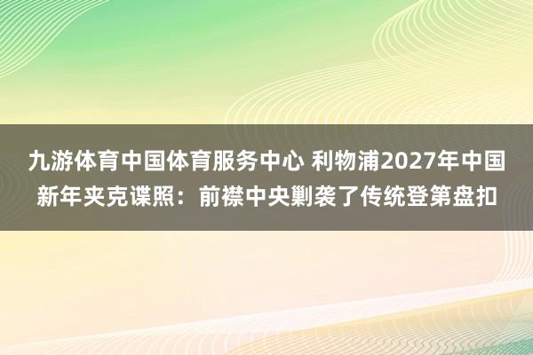 九游体育中国体育服务中心 利物浦2027年中国新年夹克谍照:前襟中央剿袭了传统登第盘扣