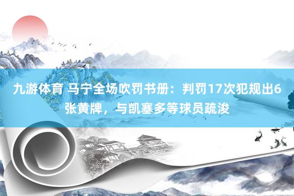 九游体育 马宁全场吹罚书册:判罚17次犯规出6张黄牌,与凯塞多等球员疏浚